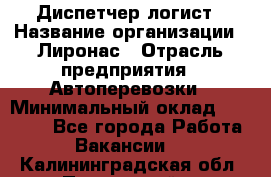 Диспетчер-логист › Название организации ­ Лиронас › Отрасль предприятия ­ Автоперевозки › Минимальный оклад ­ 18 500 - Все города Работа » Вакансии   . Калининградская обл.,Пионерский г.